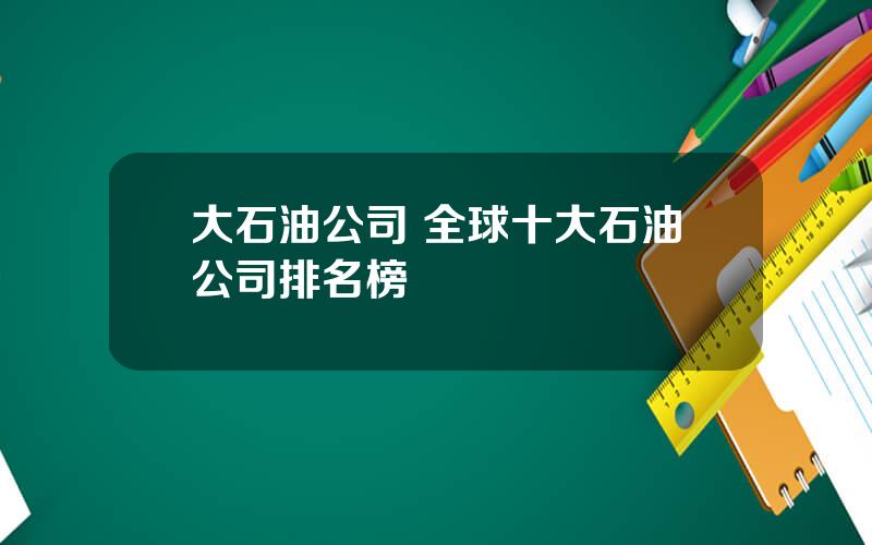 大石油公司 全球十大石油公司排名榜